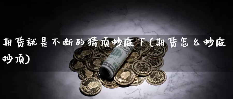 期货就是不断的猜顶抄底下(期货怎么抄底抄顶)_https://www.xiaoshou99.com_期货中心_第1张