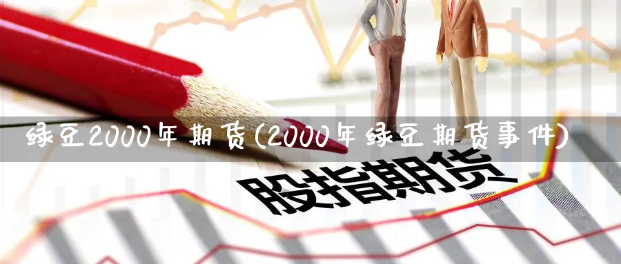 绿豆2000年期货(2000年绿豆期货事件)_https://www.xiaoshou99.com_理财资讯_第1张