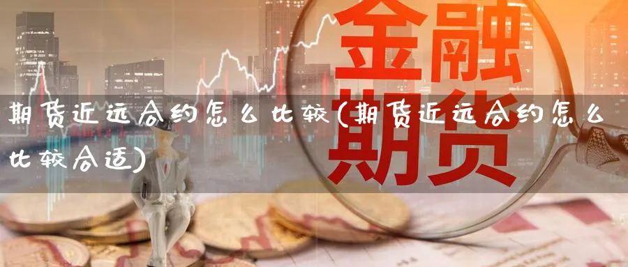 期货近远合约怎么比较(期货近远合约怎么比较合适)_https://www.xiaoshou99.com_国际期货_第1张