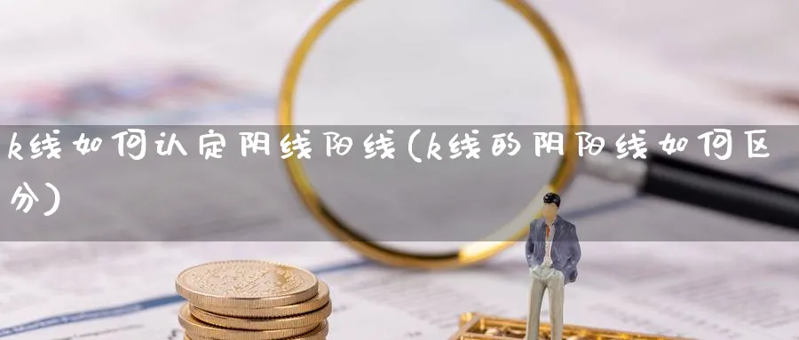 k线如何认定阴线阳线(k线的阴阳线如何区分)_https://www.xiaoshou99.com_期货技巧_第1张