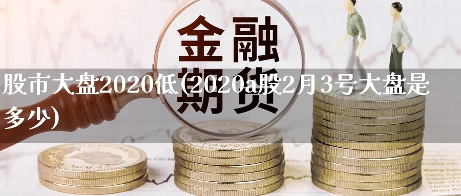 股市大盘2020低(2020a股2月3号大盘是多少)_https://www.xiaoshou99.com_国际期货_第1张