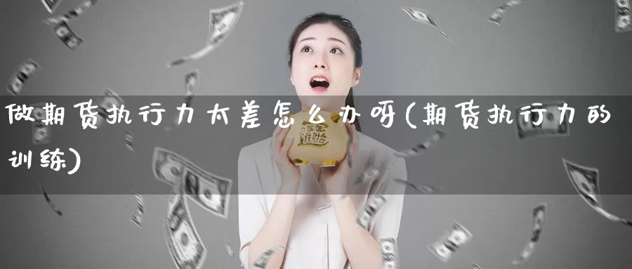 做期货执行力太差怎么办呀(期货执行力的训练)_https://www.xiaoshou99.com_期货中心_第1张