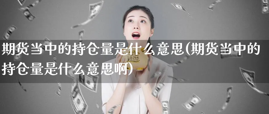 期货当中的持仓量是什么意思(期货当中的持仓量是什么意思啊)_https://www.xiaoshou99.com_国际期货_第1张