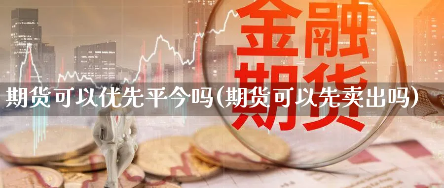 期货可以优先平今吗(期货可以先卖出吗)_https://www.xiaoshou99.com_国际期货_第1张