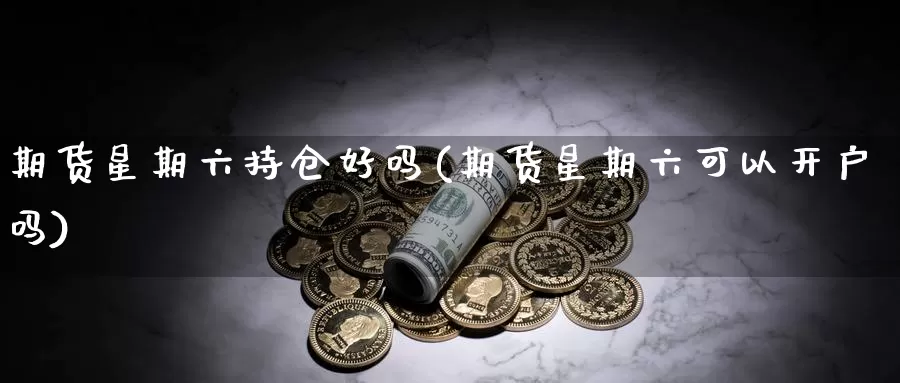 期货星期六持仓好吗(期货星期六可以开户吗)_https://www.xiaoshou99.com_期货中心_第1张