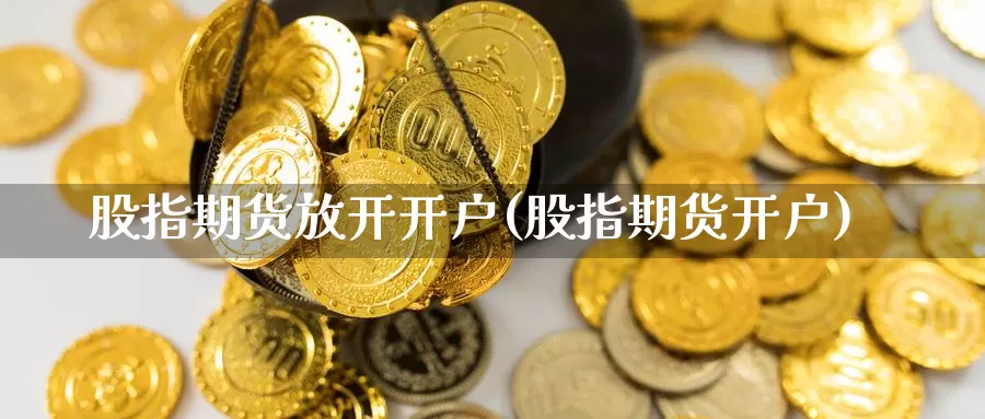 股指期货放开开户(股指期货开户)_https://www.xiaoshou99.com_理财资讯_第1张