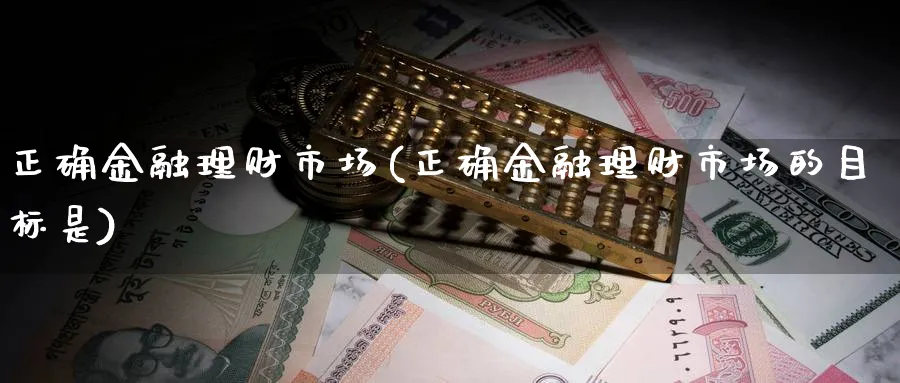 正确金融理财市场(正确金融理财市场的目标是)_https://www.xiaoshou99.com_内盘期货_第1张