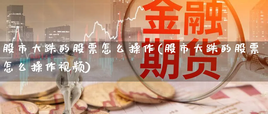 股市大跌的股票怎么操作(股市大跌的股票怎么操作视频)_https://www.xiaoshou99.com_内盘期货_第1张