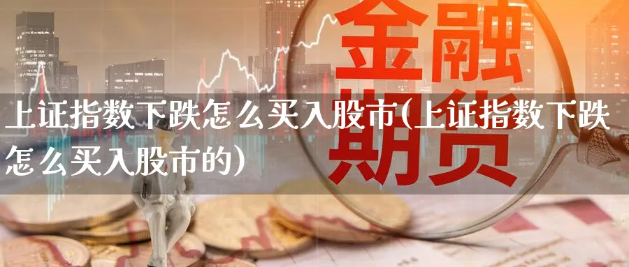 上证指数下跌怎么买入股市(上证指数下跌怎么买入股市的)_https://www.xiaoshou99.com_内盘期货_第1张