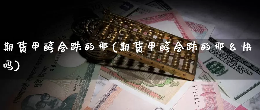 期货甲醇会跌的那(期货甲醇会跌的那么快吗)_https://www.xiaoshou99.com_期货百科_第1张