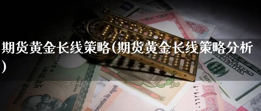 期货黄金长线策略(期货黄金长线策略分析)_https://www.xiaoshou99.com_国际期货_第1张