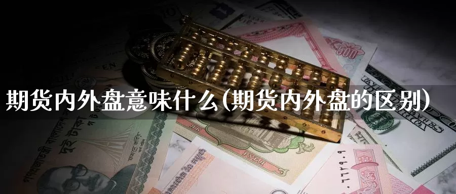 期货内外盘意味什么(期货内外盘的区别)_https://www.xiaoshou99.com_期货分析_第1张