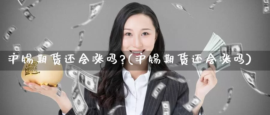 沪锡期货还会涨吗?(沪锡期货还会涨吗)_https://www.xiaoshou99.com_期货分析_第1张