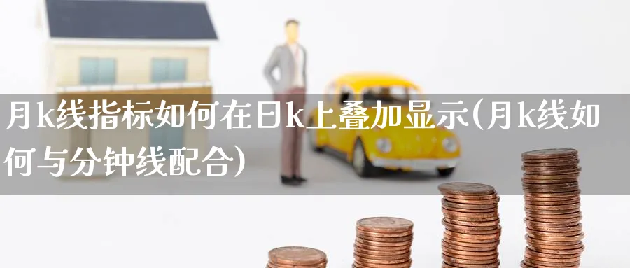 月k线指标如何在日k上叠加显示(月k线如何与分钟线配合)_https://www.xiaoshou99.com_期货技巧_第1张