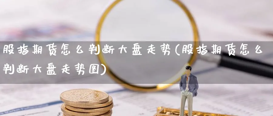 股指期货怎么判断大盘走势(股指期货怎么判断大盘走势图)_https://www.xiaoshou99.com_国际期货_第1张