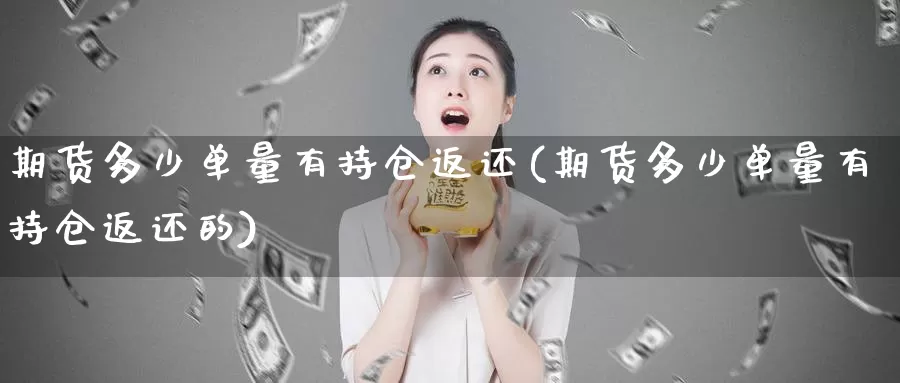 期货多少单量有持仓返还(期货多少单量有持仓返还的)_https://www.xiaoshou99.com_理财资讯_第1张