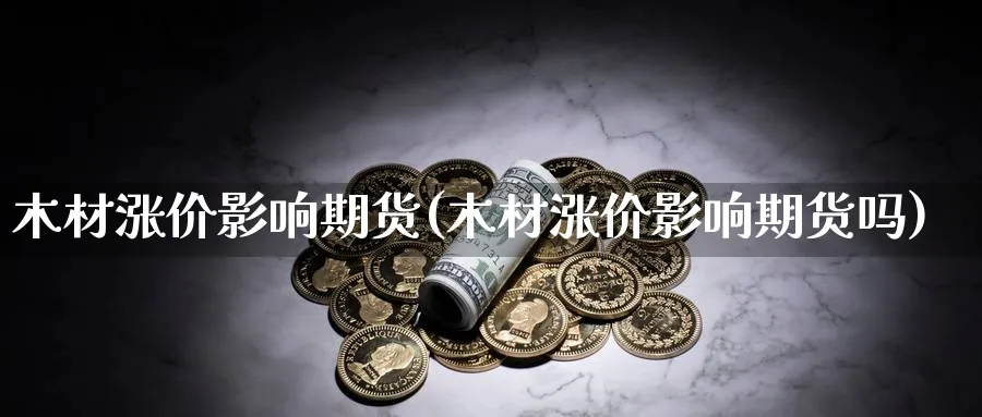 木材涨价影响期货(木材涨价影响期货吗)_https://www.xiaoshou99.com_国际期货_第1张