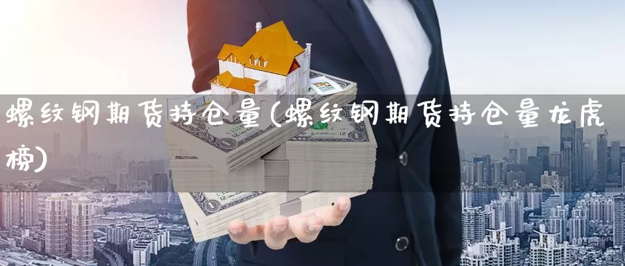 螺纹钢期货持仓量(螺纹钢期货持仓量龙虎榜)_https://www.xiaoshou99.com_期货分析_第1张