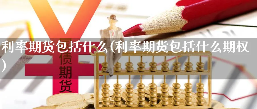 利率期货包括什么(利率期货包括什么期权)_https://www.xiaoshou99.com_国际期货_第1张