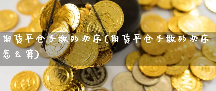 期货平仓手数的次序(期货平仓手数的次序怎么算)_https://www.xiaoshou99.com_国际期货_第1张