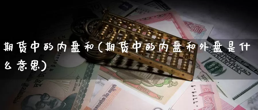 期货中的内盘和(期货中的内盘和外盘是什么意思)_https://www.xiaoshou99.com_国际期货_第1张