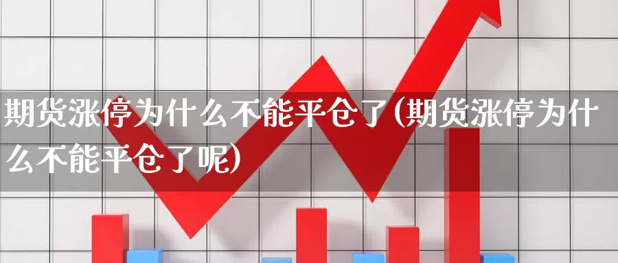 期货涨停为什么不能平仓了(期货涨停为什么不能平仓了呢)_https://www.xiaoshou99.com_国际期货_第1张