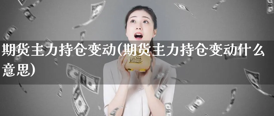 期货主力持仓变动(期货主力持仓变动什么意思)_https://www.xiaoshou99.com_国际期货_第1张