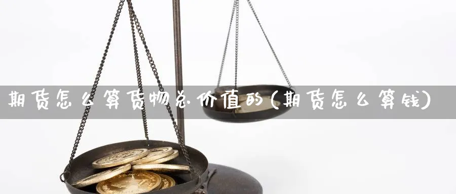 期货怎么算货物总价值的(期货怎么算钱)_https://www.xiaoshou99.com_国际期货_第1张