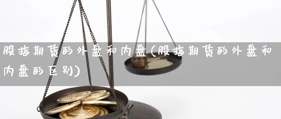 股指期货的外盘和内盘(股指期货的外盘和内盘的区别)_https://www.xiaoshou99.com_国际期货_第1张