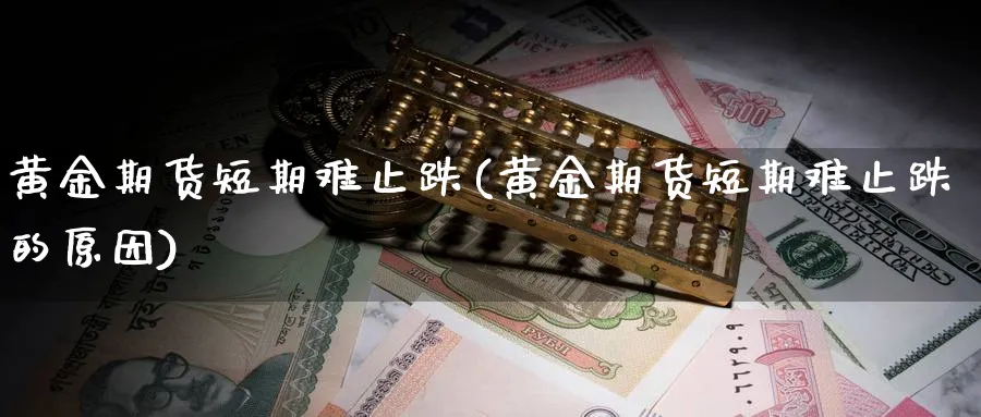 黄金期货短期难止跌(黄金期货短期难止跌的原因)_https://www.xiaoshou99.com_国际期货_第1张