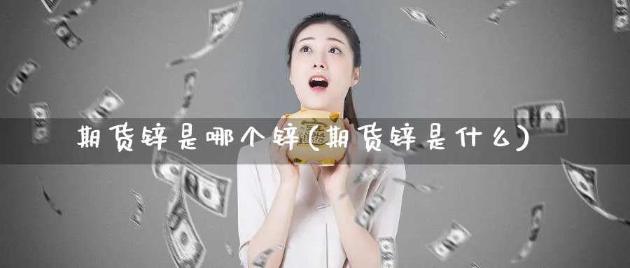 期货锌是哪个锌(期货锌是什么)_https://www.xiaoshou99.com_国际期货_第1张