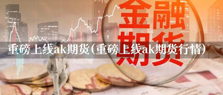 重磅上线ak期货(重磅上线ak期货行情)_https://www.xiaoshou99.com_国际期货_第1张