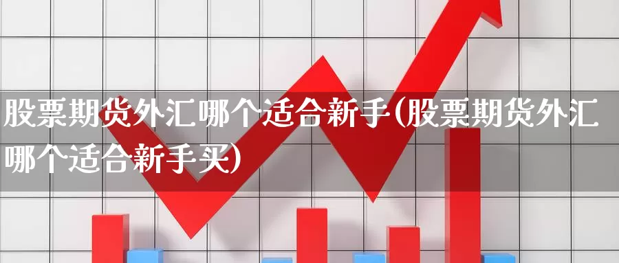 股票期货外汇哪个适合新手(股票期货外汇哪个适合新手买)_https://www.xiaoshou99.com_国际期货_第1张