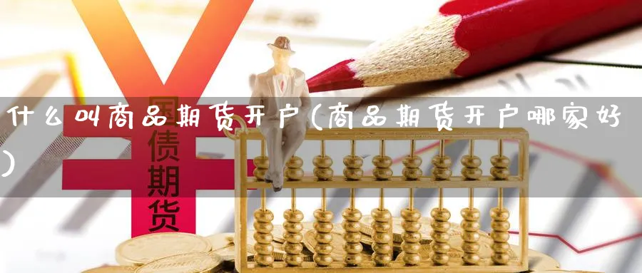 什么叫商品期货开户(商品期货开户哪家好)_https://www.xiaoshou99.com_国际期货_第1张