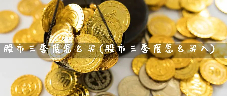 股市三季度怎么买(股市三季度怎么买入)_https://www.xiaoshou99.com_内盘期货_第1张