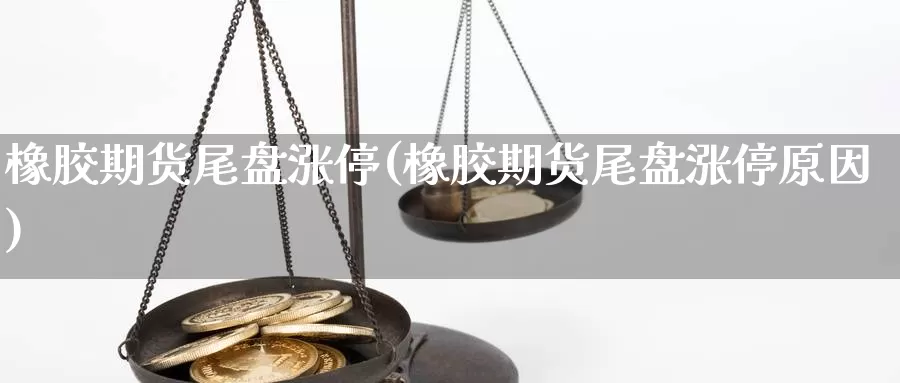 橡胶期货尾盘涨停(橡胶期货尾盘涨停原因)_https://www.xiaoshou99.com_期货中心_第1张