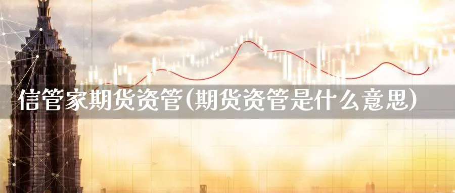 信管家期货资管(期货资管是什么意思)_https://www.xiaoshou99.com_国际期货_第1张